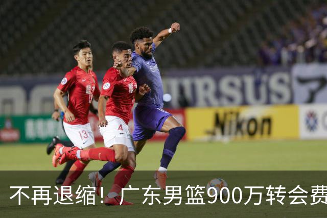 不再退缩！广东男篮900万转会费签下昔日状元内线，杜锋拒绝沉沦